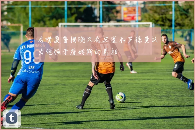 名嘴夏普揭晓只有皮蓬和罗德曼认为他强于詹姆斯的真相
