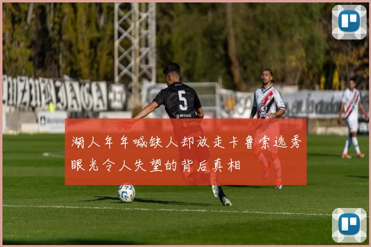 湖人年年喊缺人却放走卡鲁索选秀眼光令人失望的背后真相