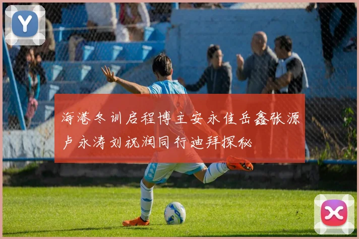 海港冬训启程博主安永佳岳鑫张源卢永涛刘祝润同行迪拜探秘
