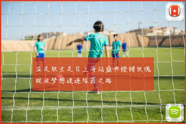 亚足联女足日上海站盛典铿锵玫瑰绽放梦想追逐绿茵之路