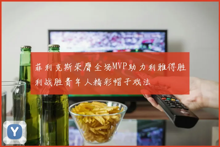 菲利克斯荣膺全场MVP助力利雅得胜利战胜青年人精彩帽子戏法