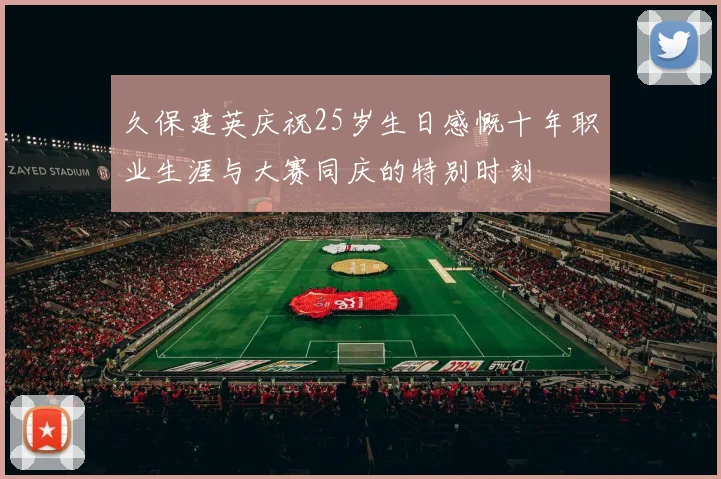 久保建英庆祝25岁生日感慨十年职业生涯与大赛同庆的特别时刻