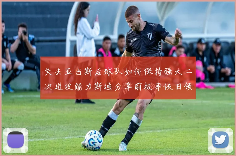 失去亚当斯后球队如何保持强大二次进攻能力斯通分享前板率依旧领先的秘诀