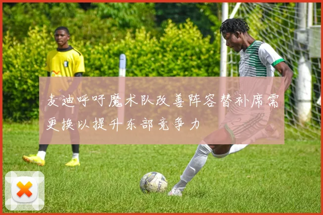 麦迪呼吁魔术队改善阵容替补席需更换以提升东部竞争力