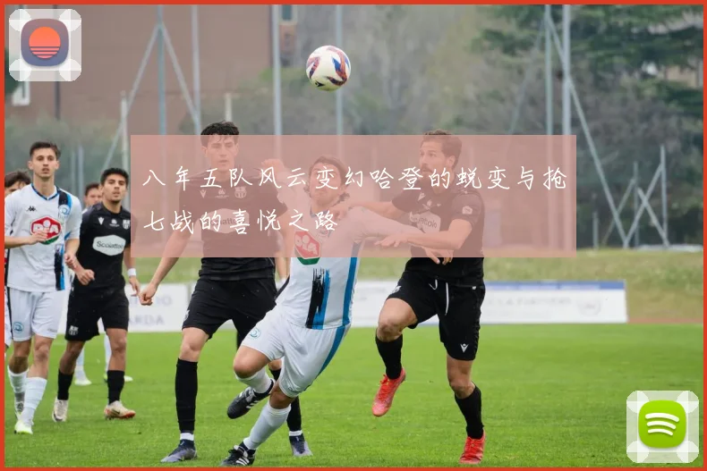 八年五队风云变幻哈登的蜕变与抢七战的喜悦之路