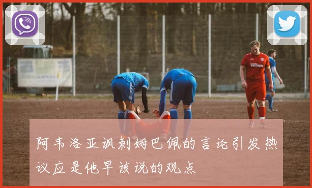 阿韦洛亚讽刺姆巴佩的言论引发热议应是他早该说的观点