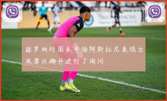 赫罗纳对国米中场阿斯拉尼表现出浓厚兴趣并进行了询问