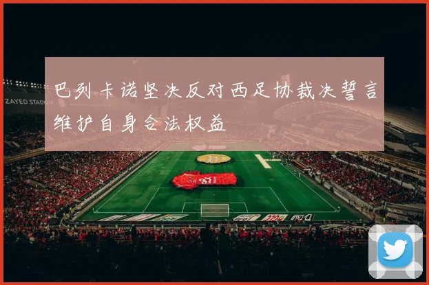 巴列卡诺坚决反对西足协裁决誓言维护自身合法权益