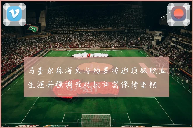 马奎尔称海文与约罗将迎顶级职业生涯并强调面对批评需保持坚韧